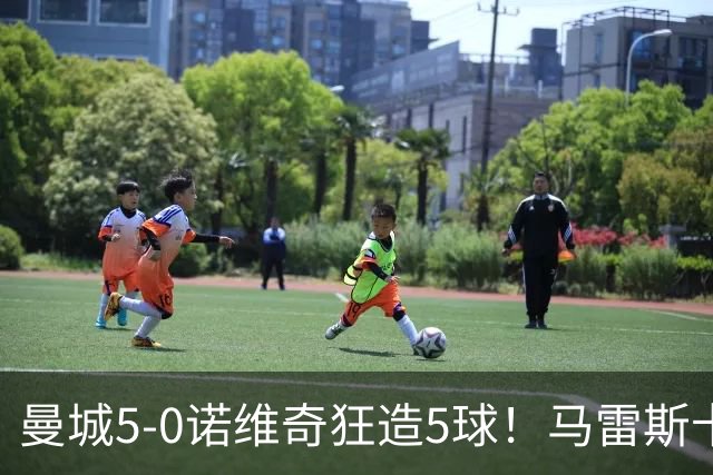 曼城5-0诺维奇狂造5球！马雷斯卡洗白，青训深度曝光